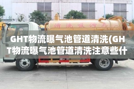 GHT物流曝氣池管道清洗(GHT物流曝氣池管道清洗注意些什么)