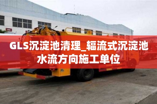 GLS沉淀池清理_輻流式沉淀池水流方向施工單位
