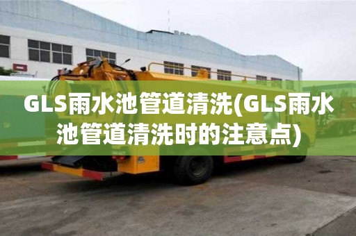 GLS雨水池管道清洗(GLS雨水池管道清洗時的注意點)