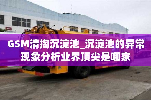 GSM清掏沉淀池_沉淀池的異常現象分析業界頂尖是哪家