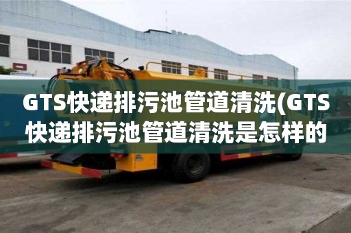 GTS快遞排污池管道清洗(GTS快遞排污池管道清洗是怎樣的呢)