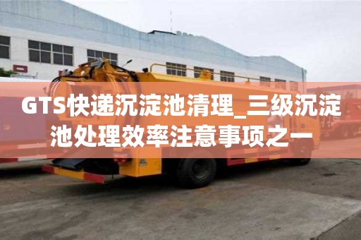GTS快遞沉淀池清理_三級沉淀池處理效率注意事項之一