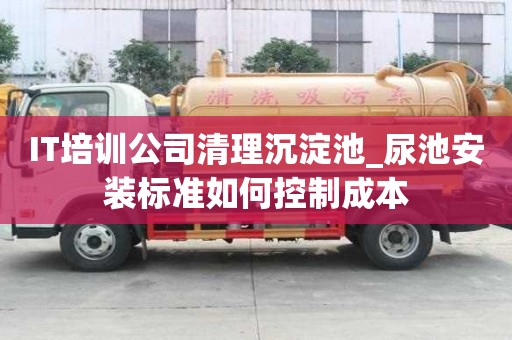 IT培訓(xùn)公司清理沉淀池_尿池安裝標準如何控制成本
