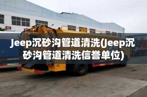 Jeep沉砂溝管道清洗(Jeep沉砂溝管道清洗信譽單位)
