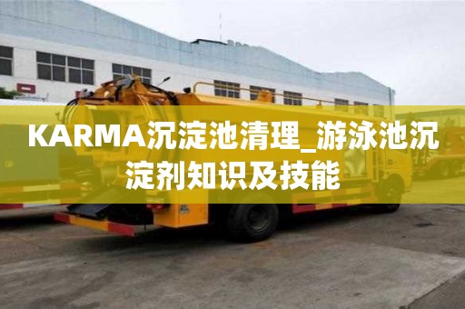 KARMA沉淀池清理_游泳池沉淀劑知識及技能