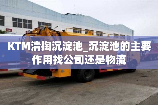KTM清掏沉淀池_沉淀池的主要作用找公司還是物流