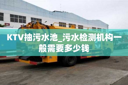 KTV抽污水池_污水檢測機構一般需要多少錢