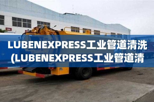 LUBENEXPRESS工業管道清洗(LUBENEXPRESS工業管道清洗需要多久)