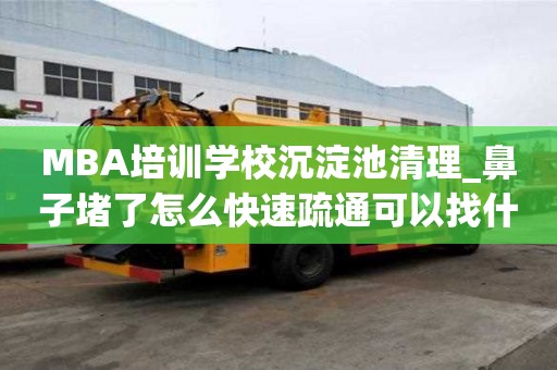 MBA培訓學校沉淀池清理_鼻子堵了怎么快速疏通可以找什么公司