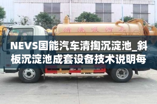 NEVS國能汽車清掏沉淀池_斜板沉淀池成套設(shè)備技術(shù)說明每車多少錢
