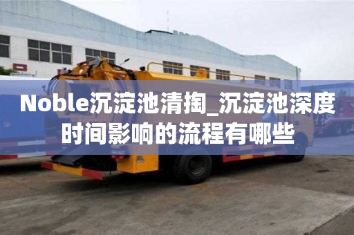 Noble沉淀池清掏_沉淀池深度時間影響的流程有哪些