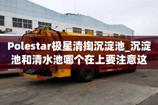 Polestar極星清掏沉淀池_沉淀池和清水池哪個在上要注意這些細節(jié)