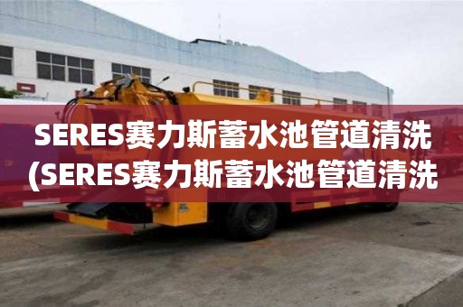 SERES賽力斯蓄水池管道清洗(SERES賽力斯蓄水池管道清洗哪家最專業(yè))
