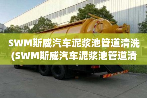 SWM斯威汽車泥漿池管道清洗(SWM斯威汽車泥漿池管道清洗多少錢一方)