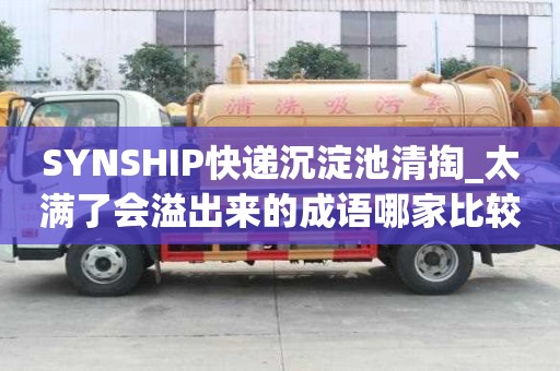 SYNSHIP快遞沉淀池清掏_太滿了會(huì)溢出來的成語哪家比較好