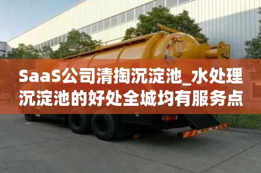 SaaS公司清掏沉淀池_水處理沉淀池的好處全城均有服務點