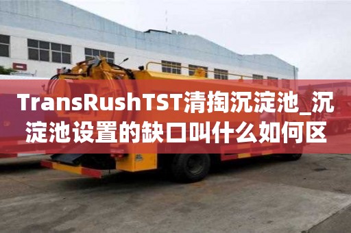 TransRushTST清掏沉淀池_沉淀池設置的缺口叫什么如何區分