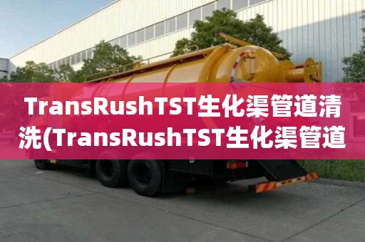 TransRushTST生化渠管道清洗(TransRushTST生化渠管道清洗快速技巧)
