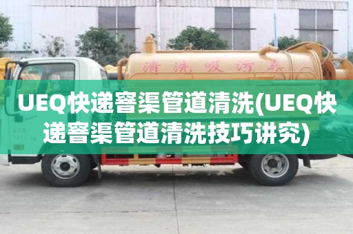 UEQ快遞窨渠管道清洗(UEQ快遞窨渠管道清洗技巧講究)