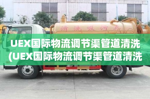 UEX國際物流調節渠管道清洗(UEX國際物流調節渠管道清洗拒絕低價)