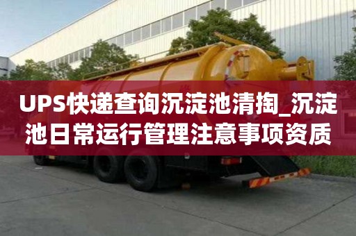 UPS快遞查詢沉淀池清掏_沉淀池日常運行管理注意事項資質齊全