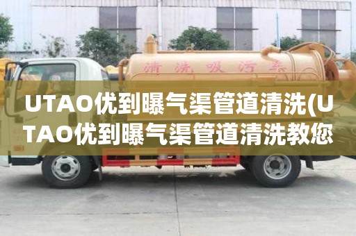 UTAO優(yōu)到曝氣渠管道清洗(UTAO優(yōu)到曝氣渠管道清洗教您常識)