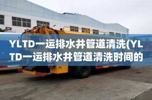 YLTD一運排水井管道清洗(YLTD一運排水井管道清洗時間的策略)