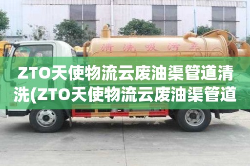 ZTO天使物流云廢油渠管道清洗(ZTO天使物流云廢油渠管道清洗怎么清理)