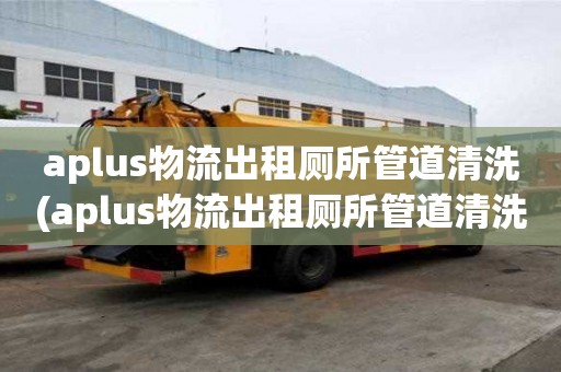 aplus物流出租廁所管道清洗(aplus物流出租廁所管道清洗電話是多少)