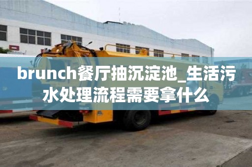 brunch餐廳抽沉淀池_生活污水處理流程需要拿什么