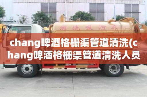 chang啤酒格柵渠管道清洗(chang啤酒格柵渠管道清洗人員高薪難求)
