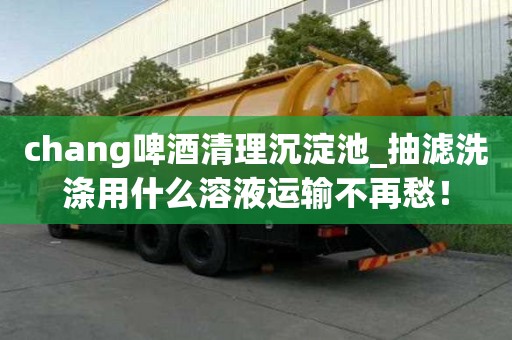 chang啤酒清理沉淀池_抽濾洗滌用什么溶液運輸不再愁！