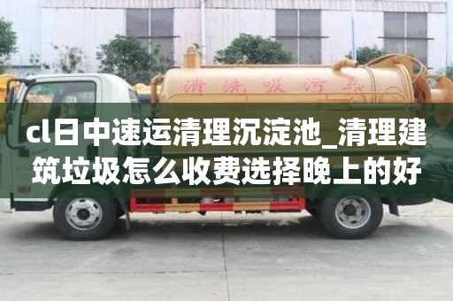 cl日中速運清理沉淀池_清理建筑垃圾怎么收費選擇晚上的好處
