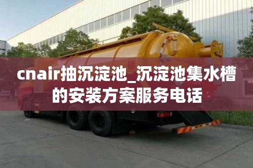 cnair抽沉淀池_沉淀池集水槽的安裝方案服務電話