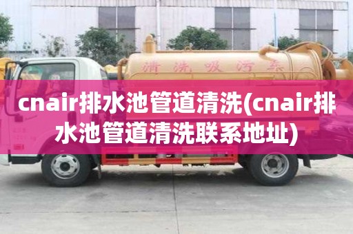 cnair排水池管道清洗(cnair排水池管道清洗聯系地址)