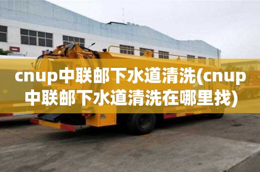 cnup中聯郵下水道清洗(cnup中聯郵下水道清洗在哪里找)