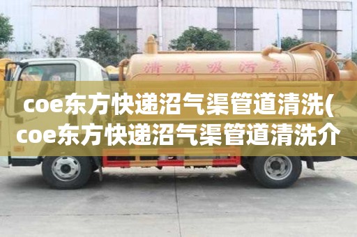 coe東方快遞沼氣渠管道清洗(coe東方快遞沼氣渠管道清洗介紹幾個方法)