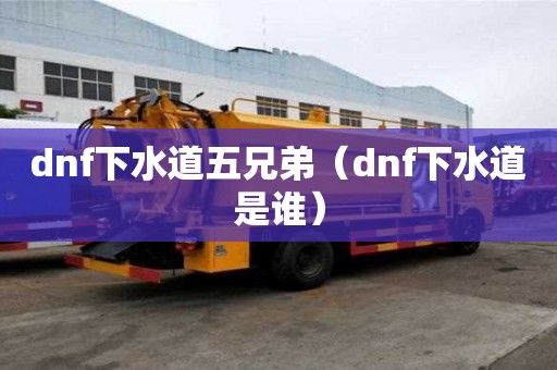 dnf下水道五兄弟（dnf下水道是誰）