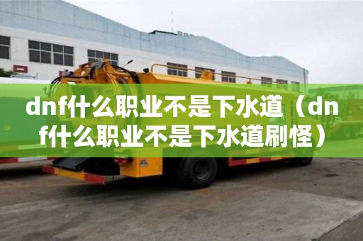 dnf什么職業不是下水道（dnf什么職業不是下水道刷怪）