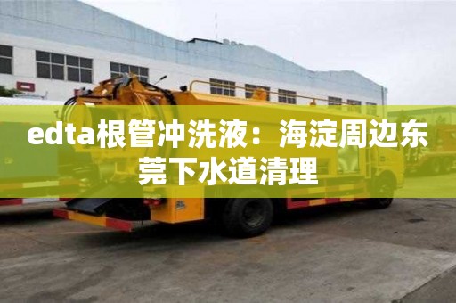 edta根管沖洗液：海淀周邊東莞下水道清理