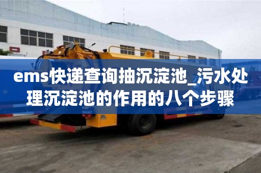 ems快遞查詢抽沉淀池_污水處理沉淀池的作用的八個步驟