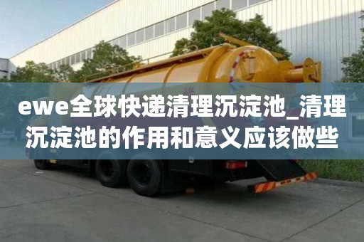 ewe全球快遞清理沉淀池_清理沉淀池的作用和意義應(yīng)該做些什么
