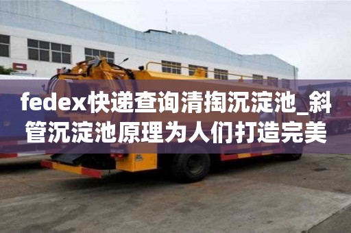 fedex快遞查詢清掏沉淀池_斜管沉淀池原理為人們打造完美