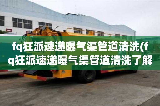 fq狂派速遞曝氣渠管道清洗(fq狂派速遞曝氣渠管道清洗了解注意事項)