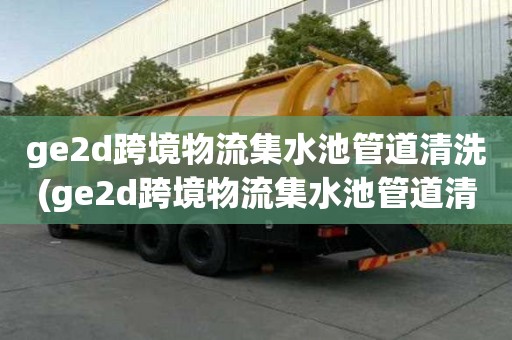 ge2d跨境物流集水池管道清洗(ge2d跨境物流集水池管道清洗電話多少)