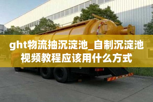 ght物流抽沉淀池_自制沉淀池視頻教程應該用什么方式