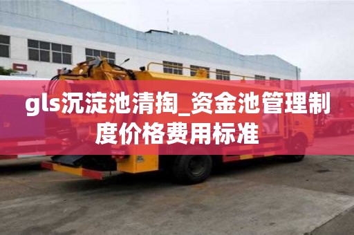 gls沉淀池清掏_資金池管理制度價格費用標準