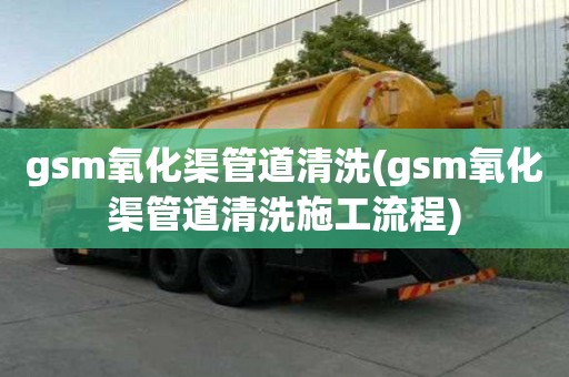 gsm氧化渠管道清洗(gsm氧化渠管道清洗施工流程)