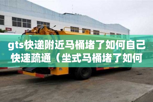 gts快遞附近馬桶堵了如何自己快速疏通（坐式馬桶堵了如何自己快速疏通）