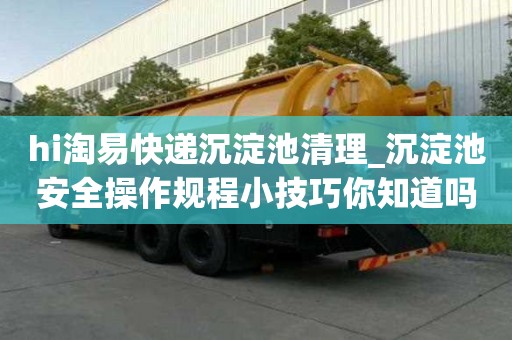 hi淘易快遞沉淀池清理_沉淀池安全操作規程小技巧你知道嗎